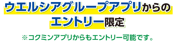 ウエルシアグループアプリからのエントリー限定※コクミンアプリからもエントリー可能です。