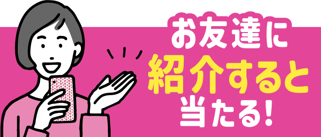 お友達に紹介すると当たる！