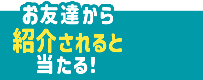 お友達から紹介されると当たる！