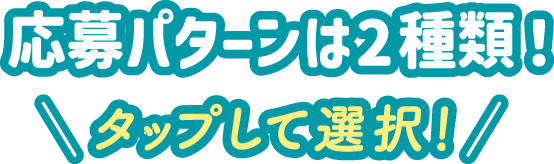 応募パターンは2種類！ タップして選択！