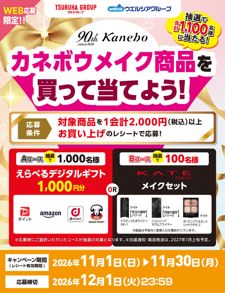 WEB応募限定!!抽選で合計1,100名様に当たる!カネボウメイク商品を買って当てよう!応募条件:対象商品を1会計2,000円(税込)以上お買い上げのレシートで応募、Aコース抽選で1,000名様 えらべるデジタルギフト1,000円分、Bコース 抽選で100名様 KATEメイクセット、※応募時にご選択いただいたコースが抽選の対象となります。※当選通知・賞品発送は、2027年1月上旬予定、キャンペーン期間(レシート有効期間):2026年11月1日(日)~11月30日(月)、応募締切:2026年12月1日(火)23:59まで