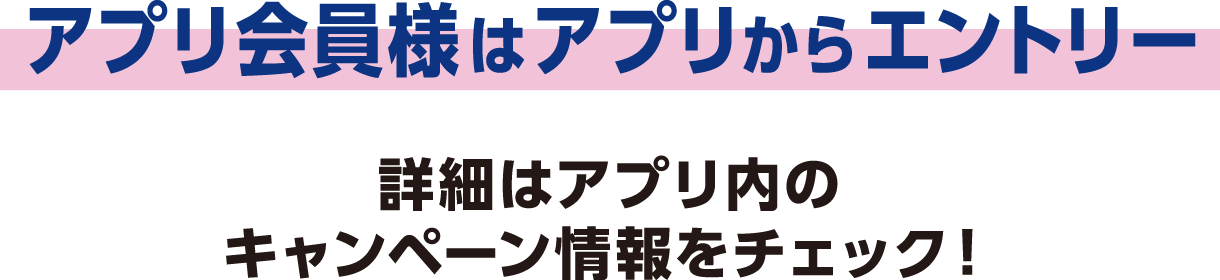 アプリ会員様はアプリからエントリー 詳細はアプリ内のキャンペーン情報をチェック！