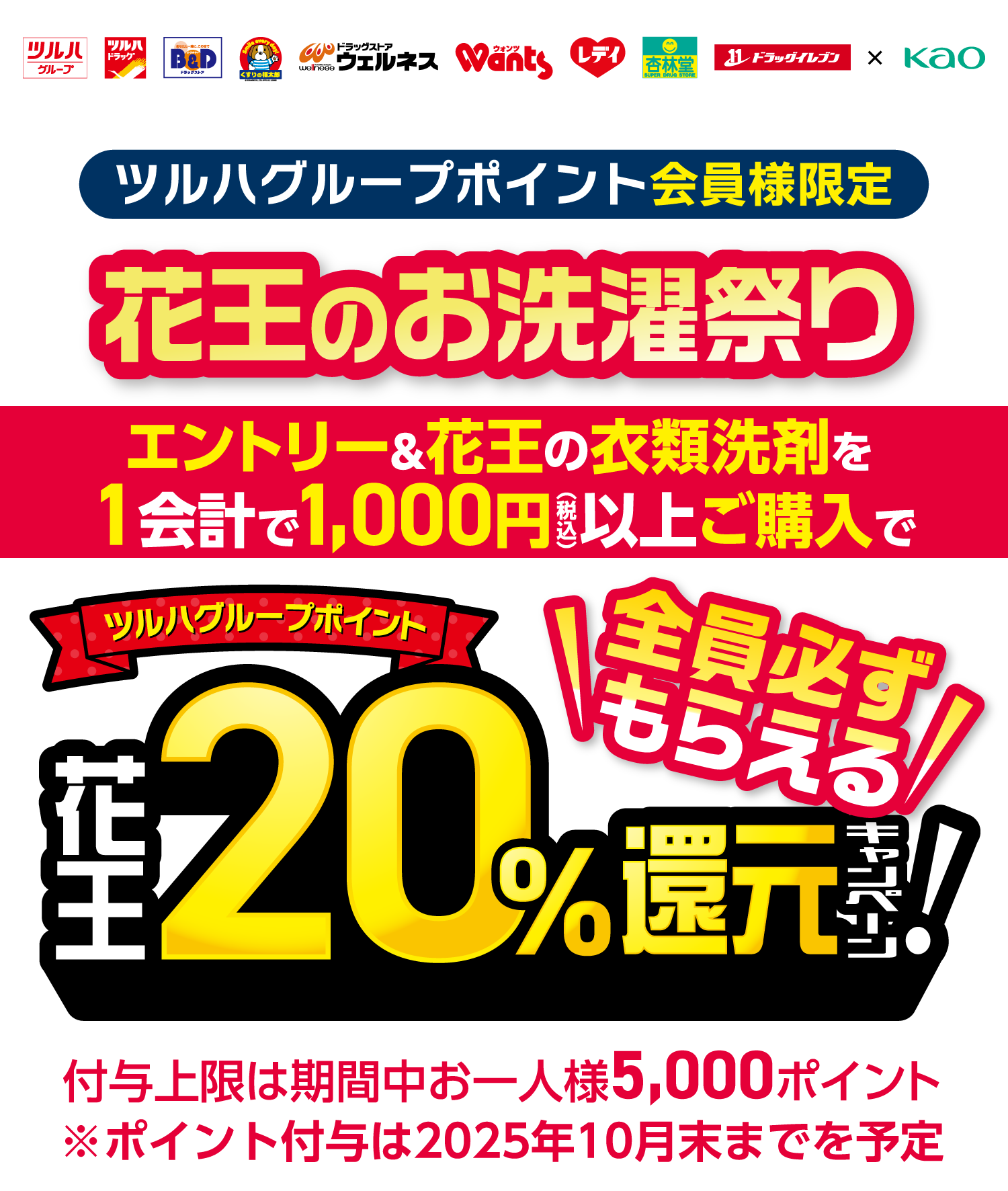 ツルハグループポイント会員様限定 花王のお洗濯祭り エントリー＆花王の衣類洗剤を1会計で1,000円（税込）以上ご購入で ツルハグループポイント 花王20％還元キャンペーン！ 全員必ずもらえる 付与上限は期間中お一人様5,000ポイント ※ポイント付与は2025年10月末までを予定