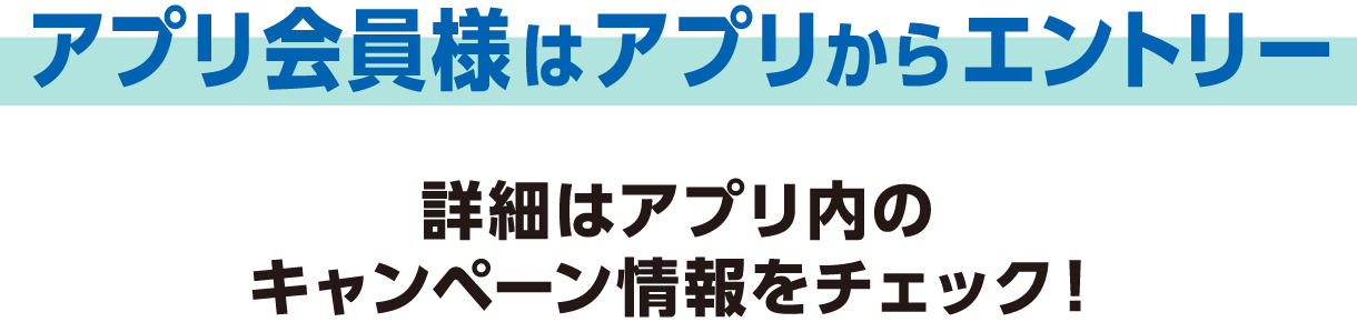 アプリ会員様はアプリからエントリー 詳細はアプリ内のキャンペーン情報をチェック！