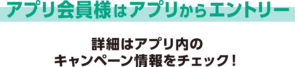 アプリ会員様はアプリからエントリー 詳細はアプリ内のキャンペーン情報をチェック！