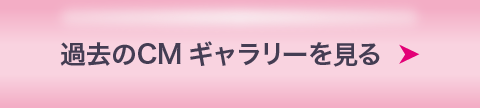 過去のCMギャラリーを見る