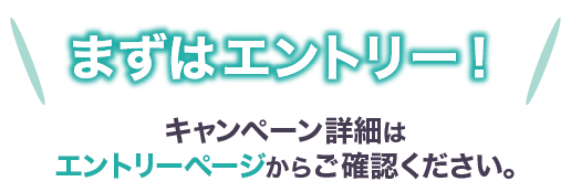 まずはエントリー！キャンペーン詳細はエントリーページからご確認ください。