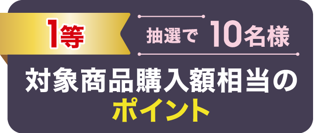 1等 抽選で10名様 対象商品購入額相当のポイント