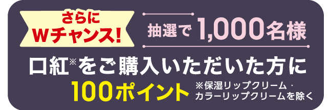 さらにWチャンス！ 抽選で1,000名様 口紅をご購入いただいた方に100ポイント