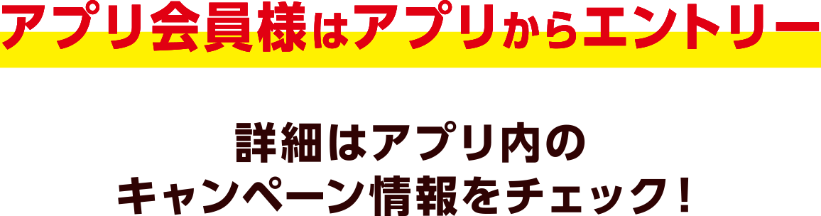 アプリ会員様はアプリからエントリー 詳細はアプリ内のキャンペーン情報をチェック！