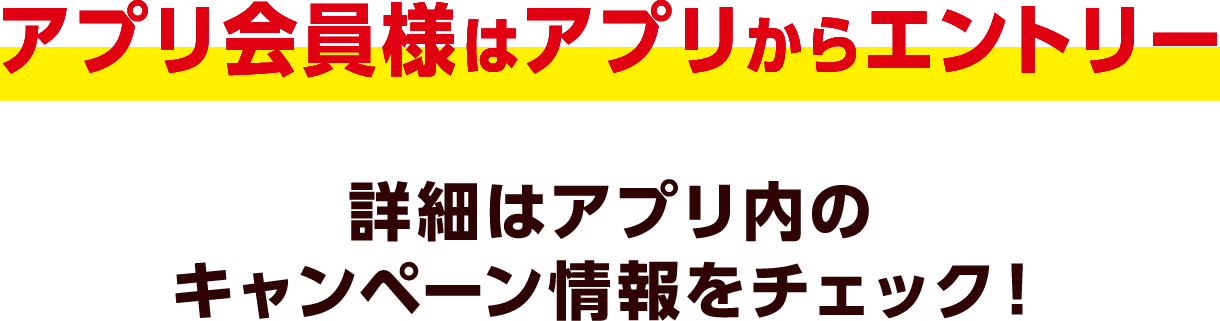 アプリ会員様はアプリからエントリー 詳細はアプリ内のキャンペーン情報をチェック！