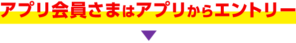 アプリ会員さまはアプリからエントリー