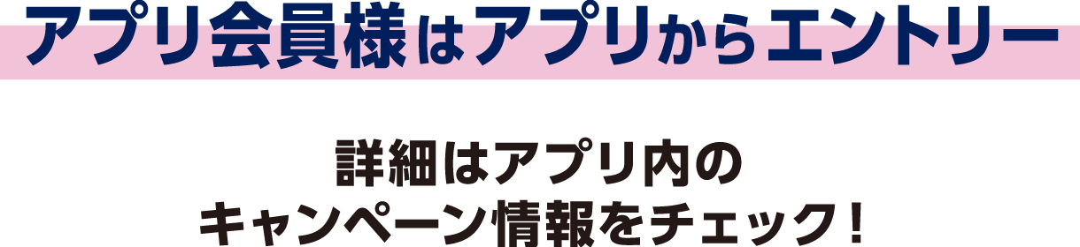 アプリ会員様はアプリからエントリー 詳細はアプリ内のキャンペーン情報をチェック！