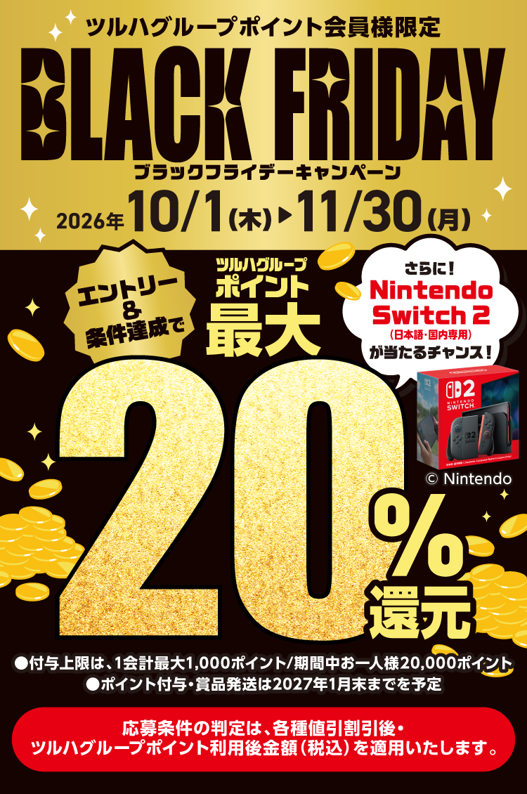ツルハグループポイント会員様限定ブラックフライデーキャンペーン2026年10月1日（木）から11月30日（月）エントリー＆条件達成でツルハグループポイント最大20％還元、さらにNintendo Switch 2（日本語・国内専用）が当たるチャンス！●付与上限は、1会計最大1,000ポイント/期間中お一人様20,000ポイント●ポイント付与・賞品発送は2027年1月末までを予定（応募条件の判定は、各種値引割引後・ツルハグループポイント利用後金額（税込）を適用いたします。）