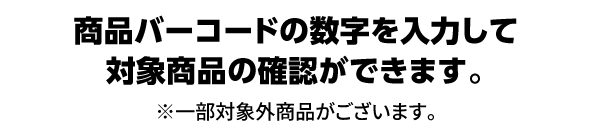 商品バーコードの数字を入力して対象商品の確認ができます。※一部対象外商品がございます。