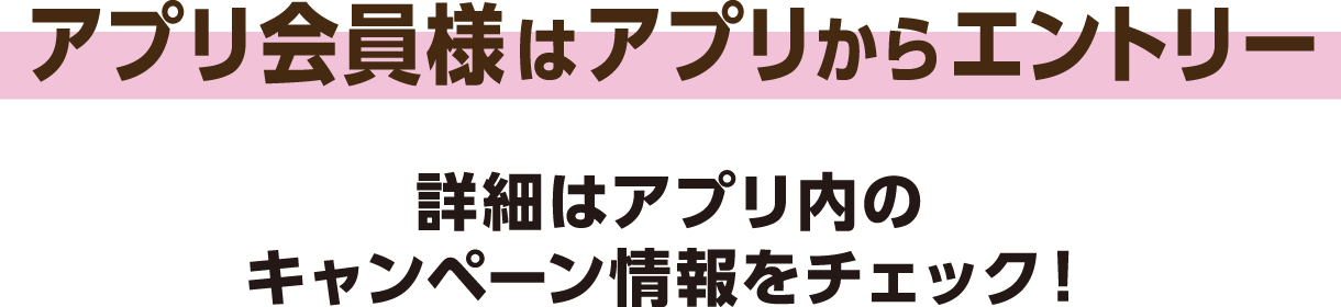 アプリ会員様はアプリからエントリー 詳細はアプリ内のキャンペーン情報をチェック！